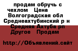 продам обручь с чехлом › Цена ­ 1 500 - Волгоградская обл., Среднеахтубинский р-н, Средняя Ахтуба рп Другое » Продам   